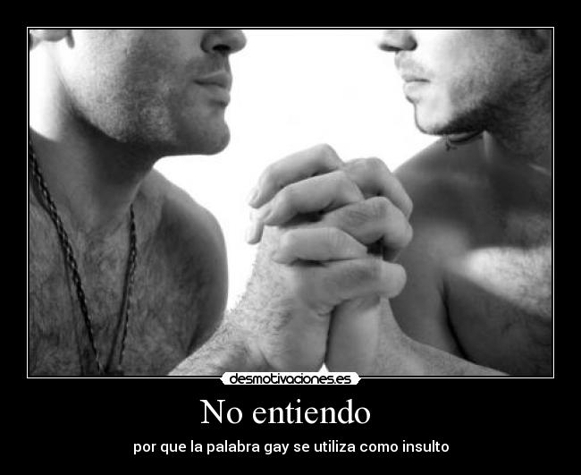 No entiendo  - por que la palabra gay se utiliza como insulto