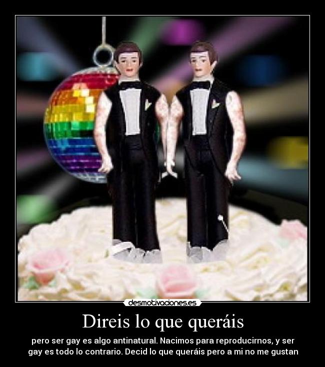Direis lo que queráis - pero ser gay es algo antinatural. Nacimos para reproducirnos, y ser
gay es todo lo contrario. Decid lo que queráis pero a mi no me gustan