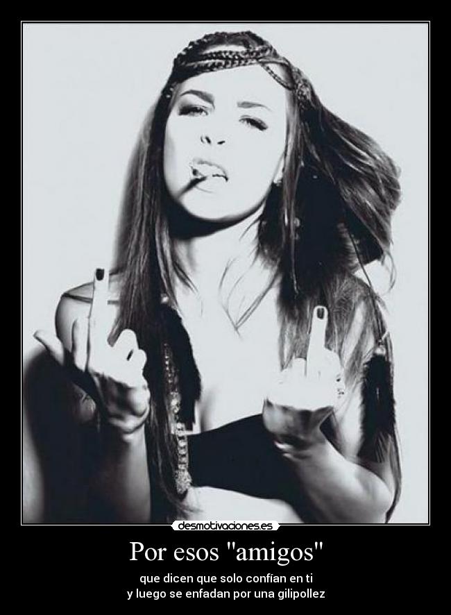 Por esos amigos - que dicen que solo confían en ti
y luego se enfadan por una gilipollez
