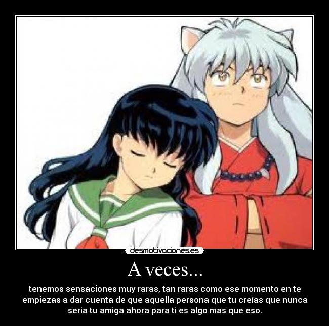 A veces... - tenemos sensaciones muy raras, tan raras como ese momento en te
empiezas a dar cuenta de que aquella persona que tu creías que nunca
seria tu amiga ahora para ti es algo mas que eso.