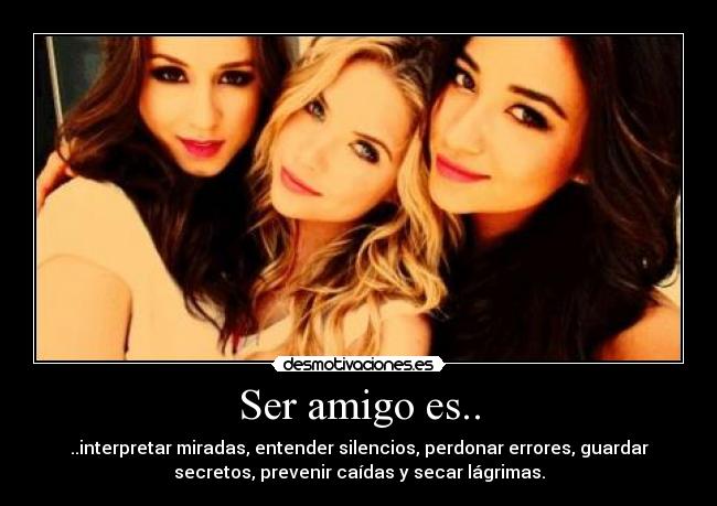 Ser amigo es.. - ..interpretar miradas, entender silencios, perdonar errores, guardar
secretos, prevenir caídas y secar lágrimas.