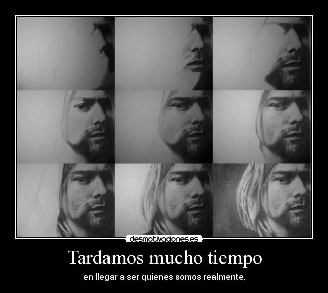 Tardamos mucho tiempo - en llegar a ser quienes somos realmente.