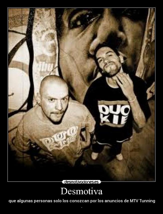 Desmotiva - que algunas personas solo los conozcan por los anuncios de MTV Tunning .