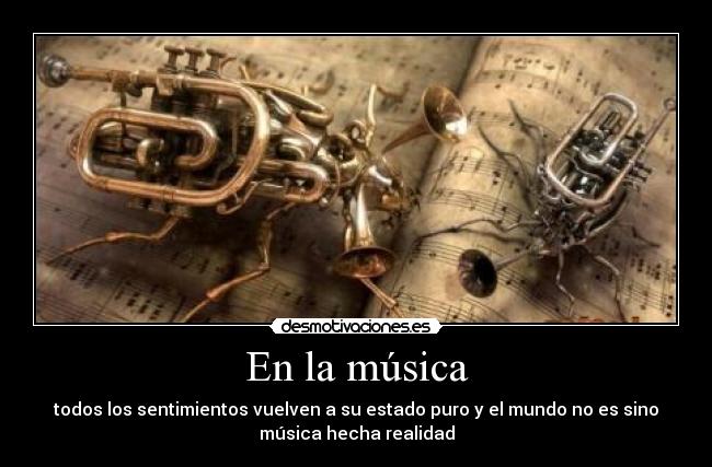 En la música - todos los sentimientos vuelven a su estado puro y el mundo no es sino
música hecha realidad