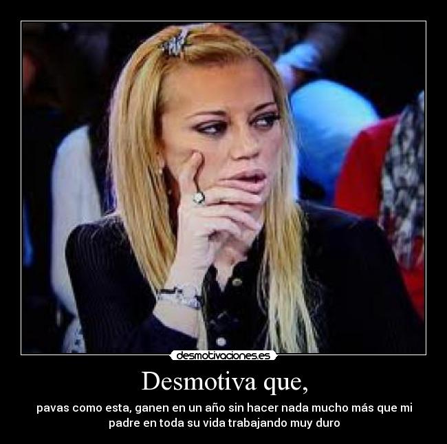 Desmotiva que, - pavas como esta, ganen en un año sin hacer nada mucho más que mi
padre en toda su vida trabajando muy duro