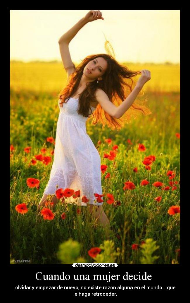 Cuando una mujer decide - olvidar y empezar de nuevo, no existe razón alguna en el mundo... que
le haga retroceder.