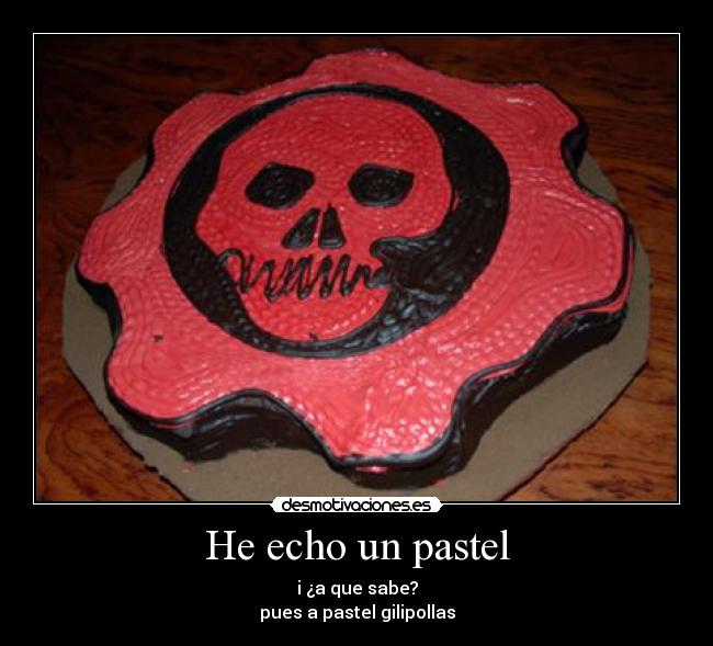 He echo un pastel - i ¿a que sabe?
pues a pastel gilipollas