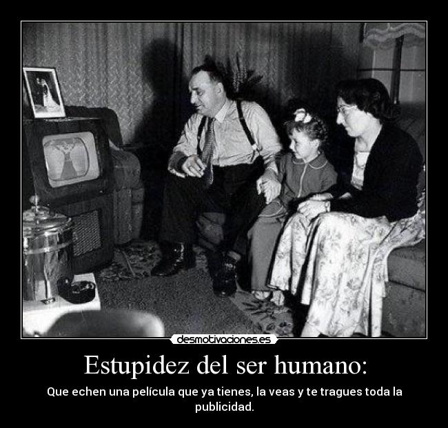 Estupidez del ser humano: - Que echen una película que ya tienes, la veas y te tragues toda la publicidad.
