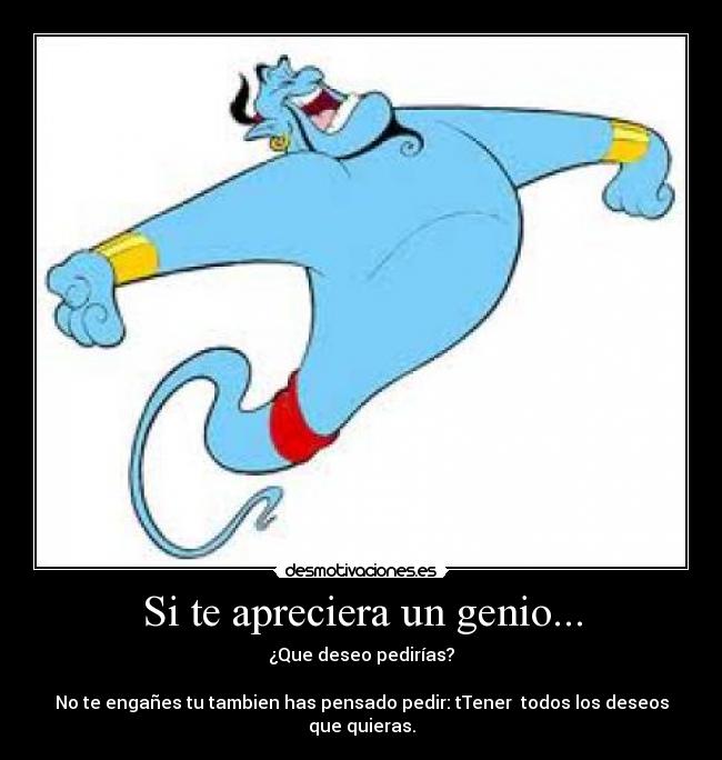 Si te apreciera un genio... - ¿Que deseo pedirías?

No te engañes tu tambien has pensado pedir: tTener  todos los deseos que quieras.