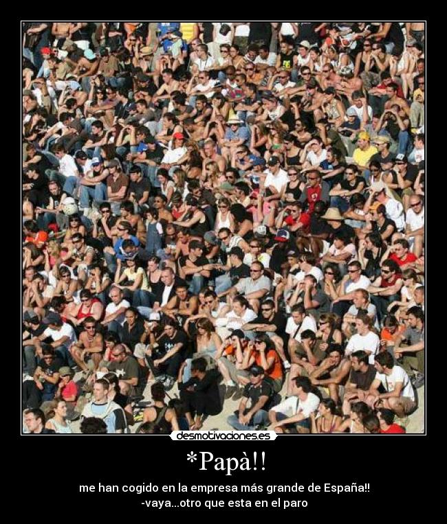 *Papà!! - me han cogido en la empresa más grande de España!!
-vaya...otro que esta en el paro