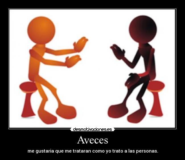 Aveces - me gustaria que me trataran como yo trato a las personas.