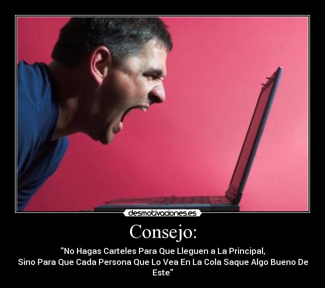 Consejo: - No Hagas Carteles Para Que Lleguen a La Principal,
Sino Para Que Cada Persona Que Lo Vea En La Cola Saque Algo Bueno De Este