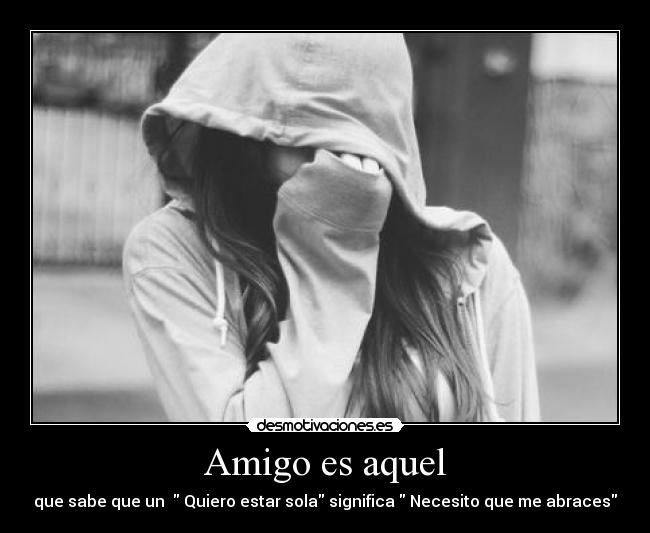 Amigo es aquel - que sabe que un Quiero estar sola significa Necesito que me abraces