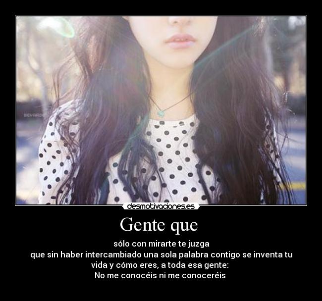 Gente que - sólo con mirarte te juzga
que sin haber intercambiado una sola palabra contigo se inventa tu
vida y cómo eres, a toda esa gente:
No me conocéis ni me conoceréis