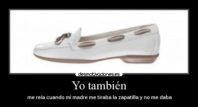 Yo también -  me reía cuando mi madre me tiraba la zapatilla y no me daba