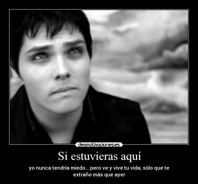 Si estuvieras aquí - yo nunca tendría miedo... pero ve y vive tu vida, sólo que te extraño más que ayer