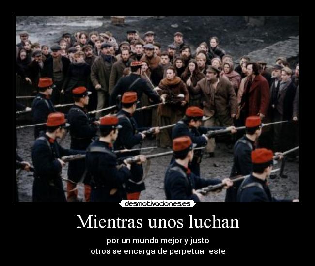 Mientras unos luchan - por un mundo mejor y justo
otros se encarga de perpetuar este