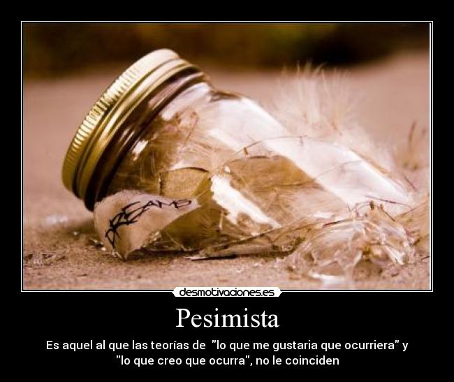 Pesimista - Es aquel al que las teorías de  lo que me gustaria que ocurriera y
lo que creo que ocurra, no le coinciden