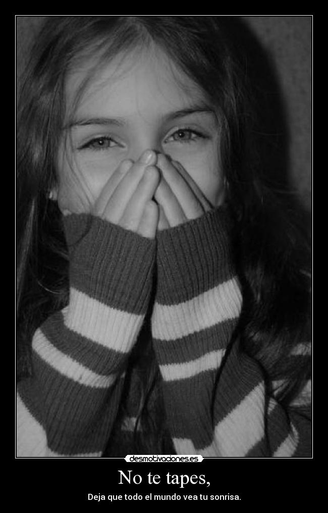 No te tapes, - Deja que todo el mundo vea tu sonrisa.