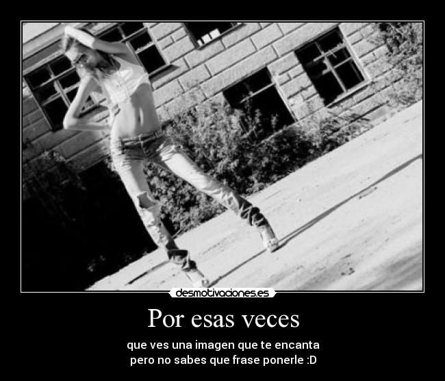 Por esas veces - que ves una imagen que te encanta
pero no sabes que frase ponerle :D