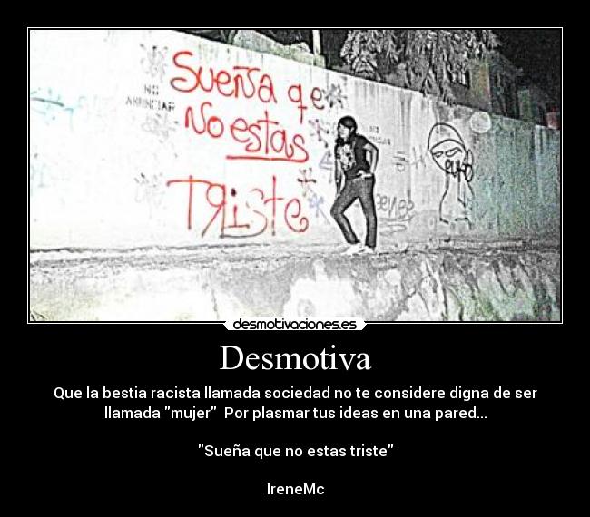 Desmotiva - Que la bestia racista llamada sociedad no te considere digna de ser
llamada mujer Por plasmar tus ideas en una pared...
Sueña que no estas triste
IreneMc