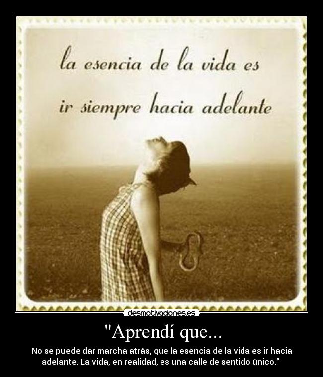 Aprendí que... - No se puede dar marcha atrás, que la esencia de la vida es ir hacia
adelante. La vida, en realidad, es una calle de sentido único.
