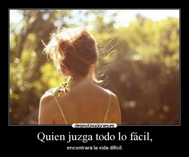 Quien juzga todo lo fácil, - encontrará la vida difícil.