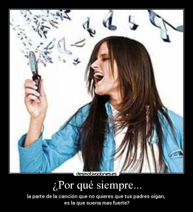 ¿Por qué siempre... - la parte de la canción que no quieres que tus padres oigan,
es la que suena mas fuerte?