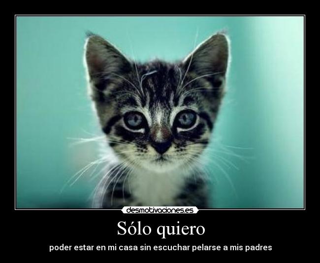 Sólo quiero - poder estar en mi casa sin escuchar pelarse a mis padres