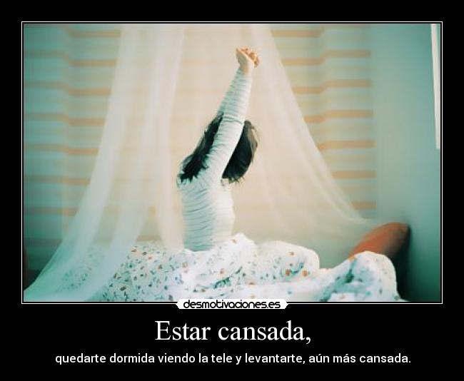 Estar cansada, - quedarte dormida viendo la tele y levantarte, aún más cansada.