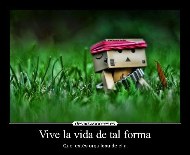Vive la vida de tal forma - Que  estés orgullosa de ella.
