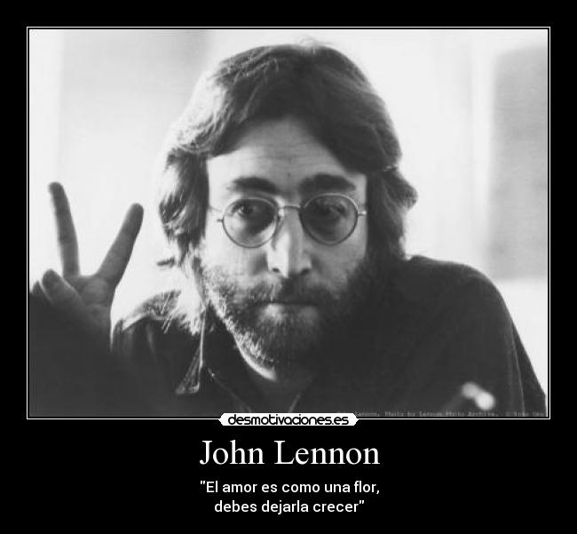 John Lennon - El amor es como una flor,
debes dejarla crecer