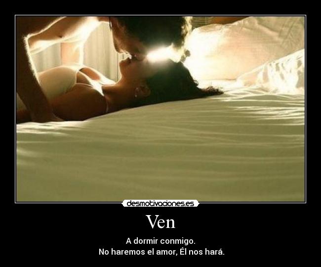 Ven - A dormir conmigo.
No haremos el amor, Él nos hará.