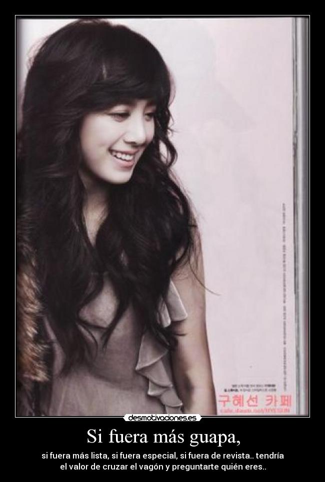 Si fuera más guapa, - si fuera más lista, si fuera especial, si fuera de revista.. tendría
el valor de cruzar el vagón y preguntarte quién eres..