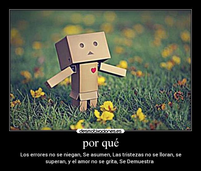 por qué - Los errores no se niegan, Se asumen, Las tristezas no se lloran, se
superan, y el amor no se grita, Se Demuestra ♥