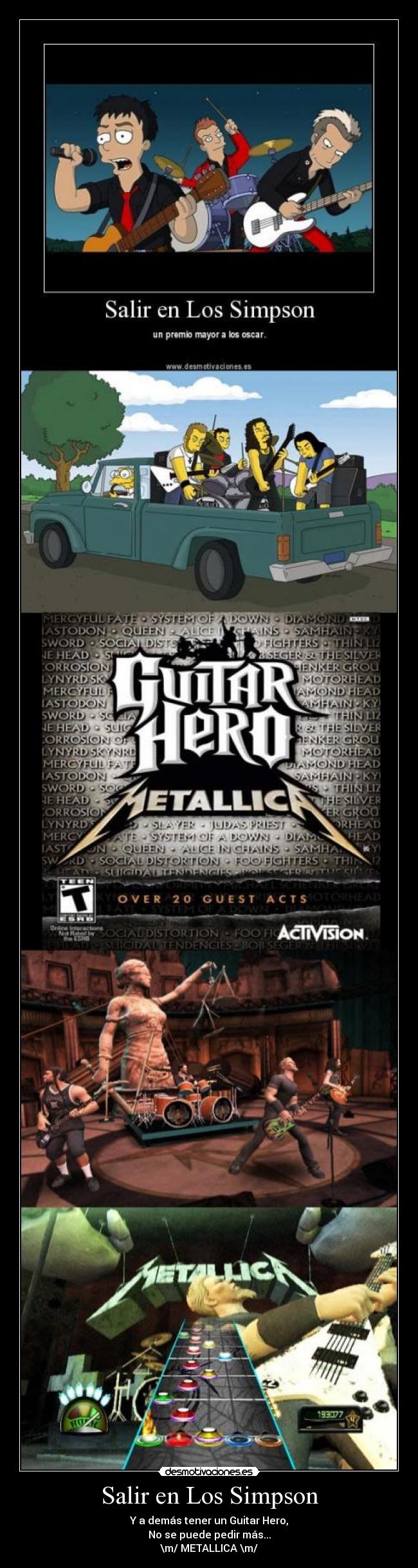 Salir en Los Simpson - Y a demás tener un Guitar Hero,
No se puede pedir más...
\m/ METALLICA \m/