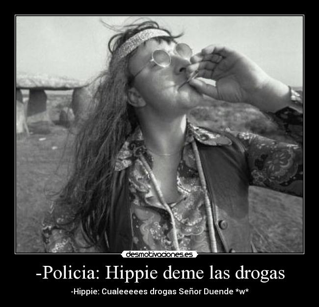 -Policia: Hippie deme las drogas - -Hippie: Cualeeeees drogas Señor Duende *w*