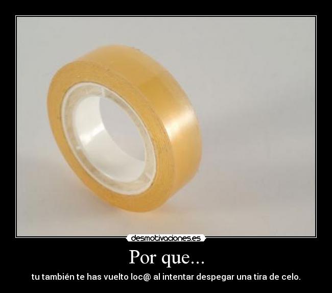 Por que... - tu también te has vuelto loc@ al intentar despegar una tira de celo.