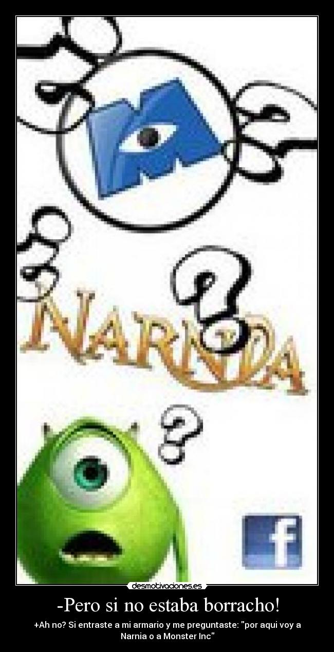 -Pero si no estaba borracho! - +Ah no? Si entraste a mi armario y me preguntaste: por aqui voy a
Narnia o a Monster Inc