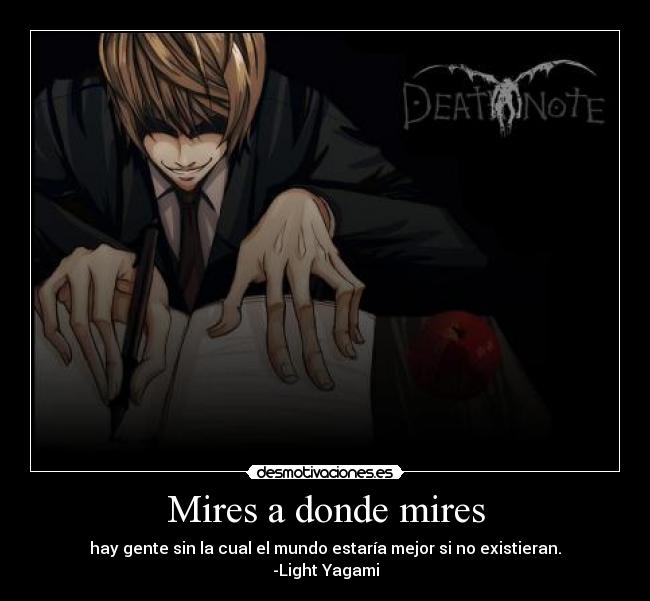 Mires a donde mires - hay gente sin la cual el mundo estaría mejor si no existieran.
-Light Yagami
