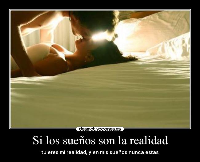 Si los sueños son la realidad - tu eres mi realidad, y en mis sueños nunca estas