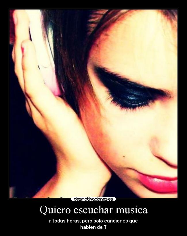 Quiero escuchar musica - a todas horas, pero solo canciones que 
hablen de TI