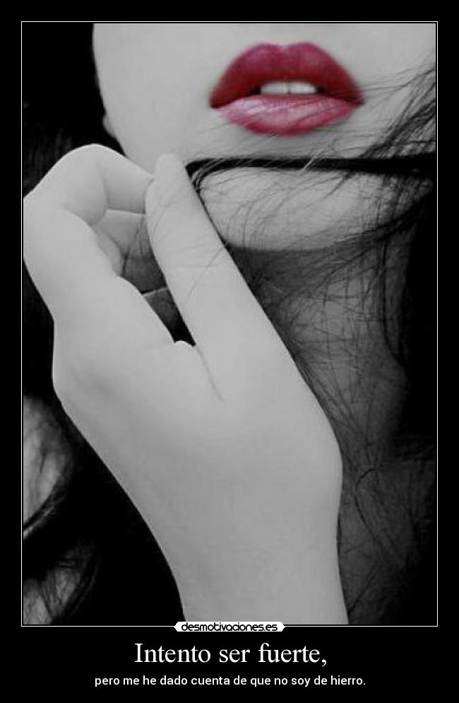 Intento ser fuerte, - pero me he dado cuenta de que no soy de hierro.
