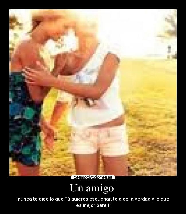 Un amigo - nunca te dice lo que Tú quieres escuchar, te dice la verdad y lo que es mejor para ti