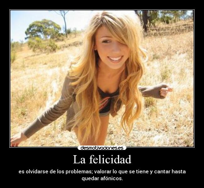 La felicidad - es olvidarse de los problemas; valorar lo que se tiene y cantar hasta quedar afónicos.