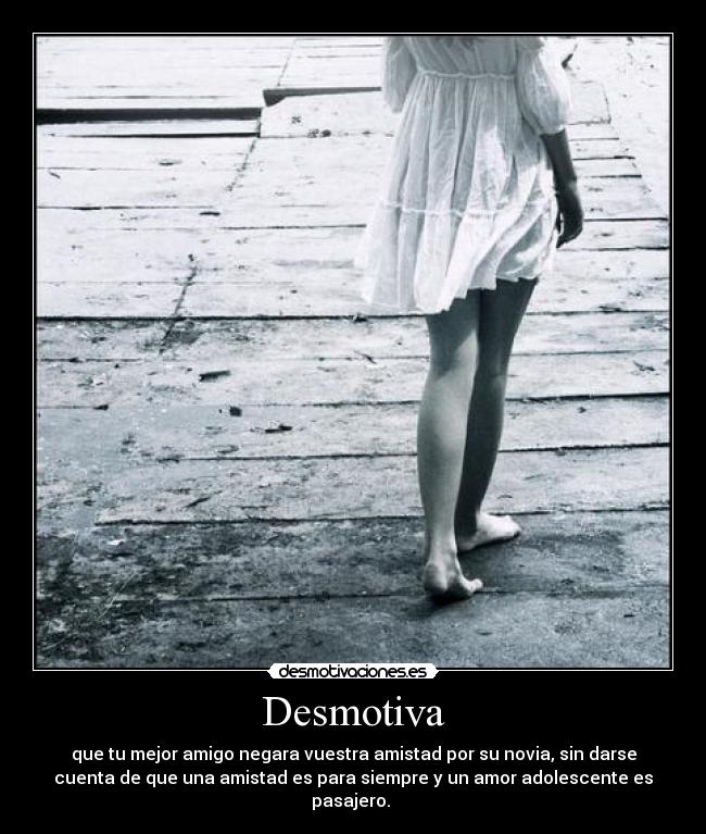Desmotiva - que tu mejor amigo negara vuestra amistad por su novia, sin darse
cuenta de que una amistad es para siempre y un amor adolescente es
pasajero.