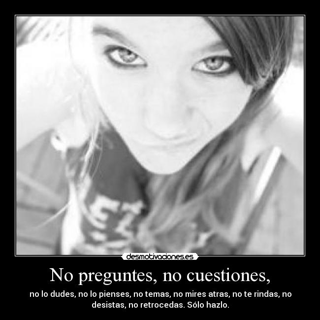 No preguntes, no cuestiones, - no lo dudes, no lo pienses, no temas, no mires atras, no te rindas, no
desistas, no retrocedas. Sólo hazlo.