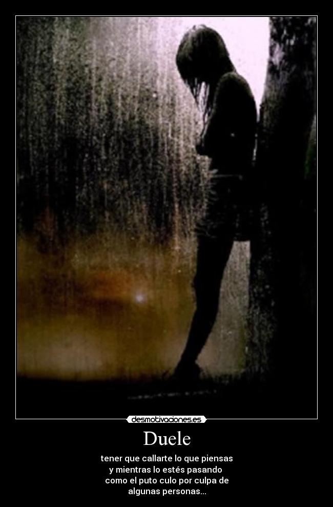 Duele - tener que callarte lo que piensas
y mientras lo estés pasando
como el puto culo por culpa de
algunas personas...