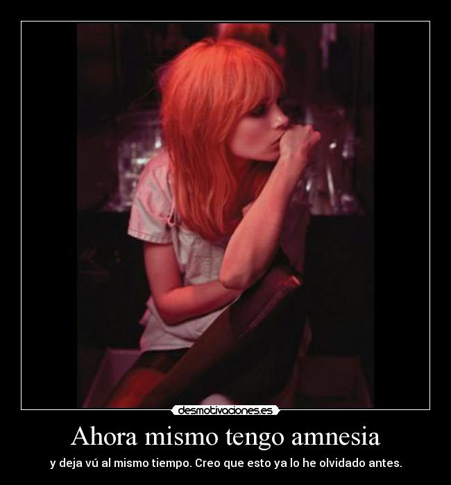 Ahora mismo tengo amnesia - y deja vú al mismo tiempo. Creo que esto ya lo he olvidado antes.