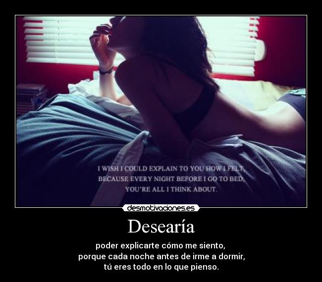 Desearía - poder explicarte cómo me siento, 
porque cada noche antes de irme a dormir,
tú eres todo en lo que pienso.